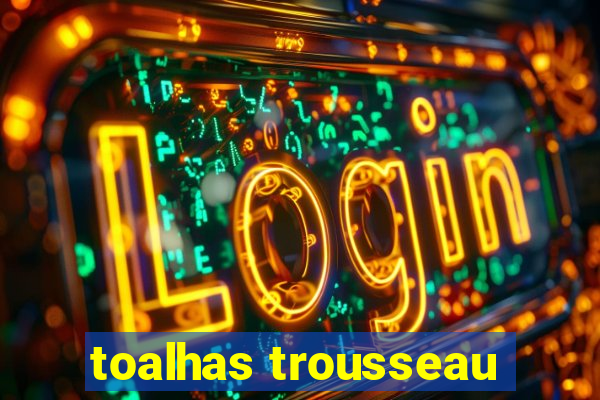 toalhas trousseau